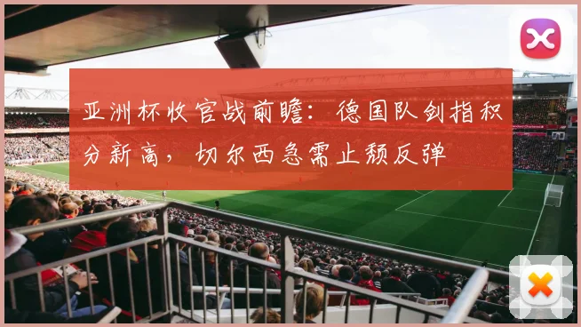 亚洲杯收官战前瞻：德国队剑指积分新高，切尔西急需止颓反弹
