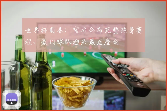 世界杯前奏：官方公布完整热身赛程，豪门球队迎来最后磨合