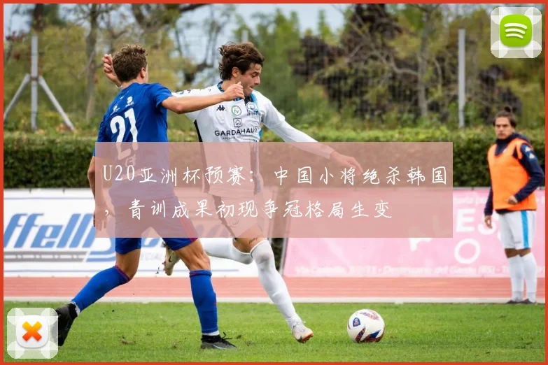 U20亚洲杯预赛：中国小将绝杀韩国，青训成果初现争冠格局生变