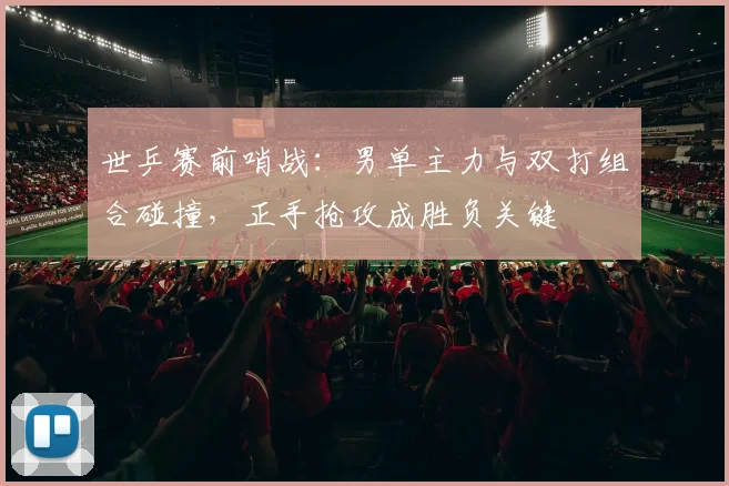 世乒赛前哨战：男单主力与双打组合碰撞，正手抢攻成胜负关键