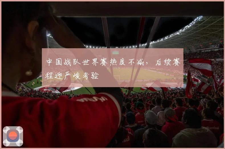 中国战队世界赛热度不减，后续赛程迎严峻考验