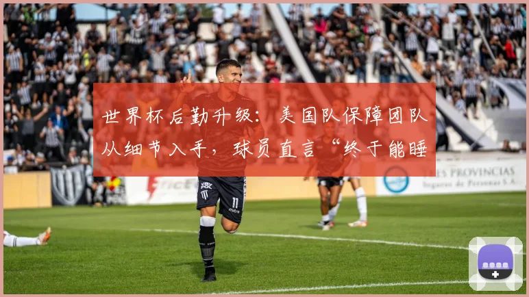 世界杯后勤升级：美国队保障团队从细节入手，球员直言“终于能睡个好觉”