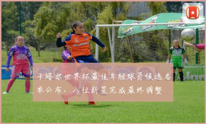 卡塔尔世界杯最佳年轻球员候选名单公布，八位新星完成最终调整