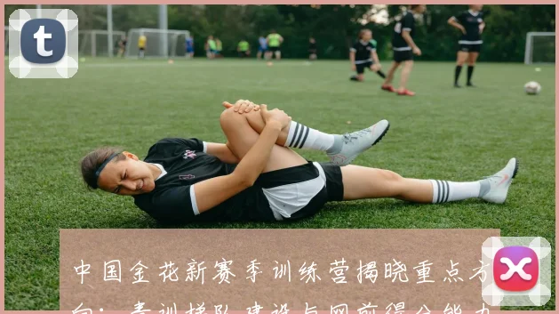 中国金花新赛季训练营揭晓重点方向：青训梯队建设与网前得分能力成突破口