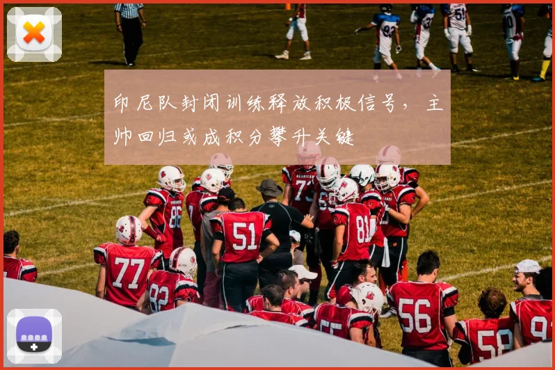 印尼队封闭训练释放积极信号，主帅回归或成积分攀升关键