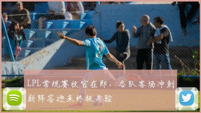 LPL常规赛收官在即，各队客场冲刺新阵容迎来终极考验