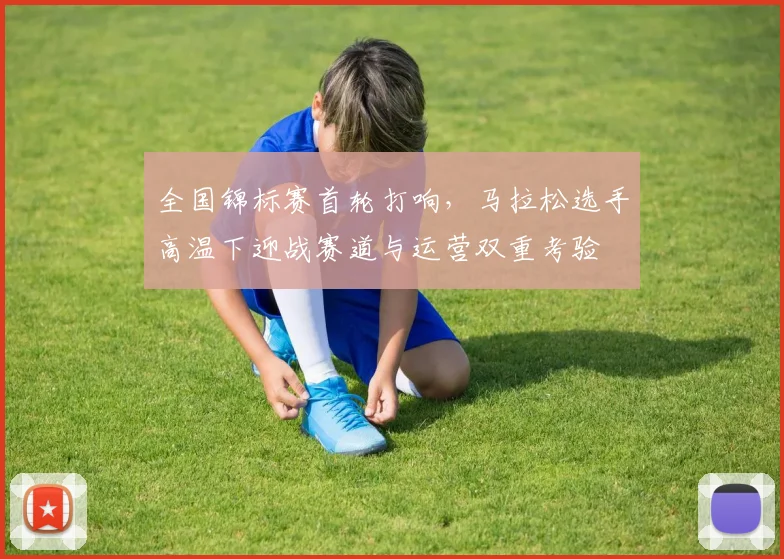 全国锦标赛首轮打响，马拉松选手高温下迎战赛道与运营双重考验