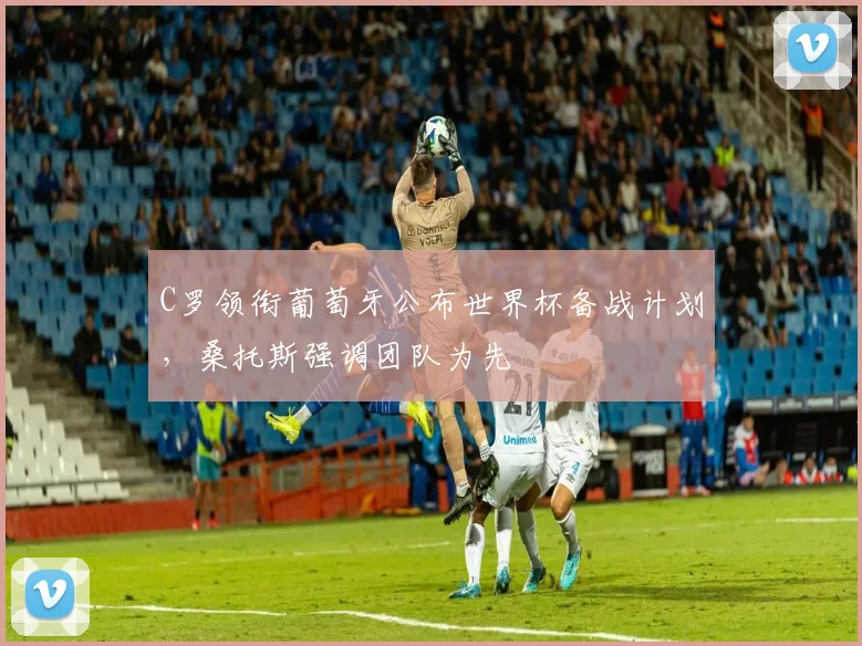C罗领衔葡萄牙公布世界杯备战计划，桑托斯强调团队为先