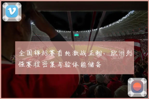 全国锦标赛首轮激战正酣，欧洲列强赛程密集考验体能储备