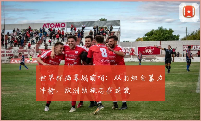 世界杯揭幕战前哨：双打组合蓄力冲榜，欧洲劲旅志在逆袭
