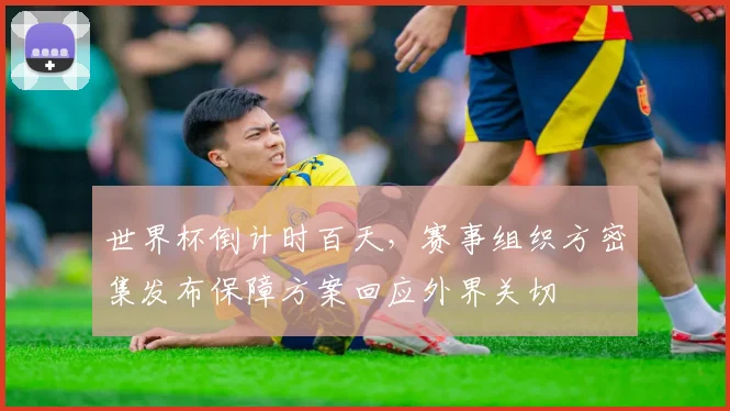 世界杯倒计时百天，赛事组织方密集发布保障方案回应外界关切