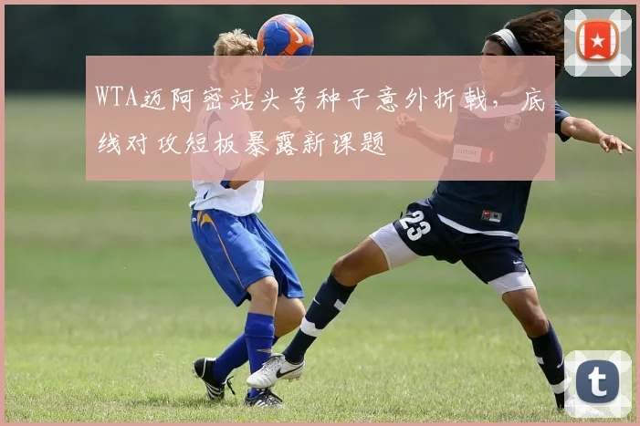 WTA迈阿密站头号种子意外折戟，底线对攻短板暴露新课题