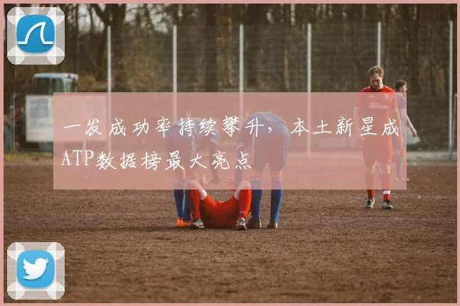 一发成功率持续攀升，本土新星成ATP数据榜最大亮点