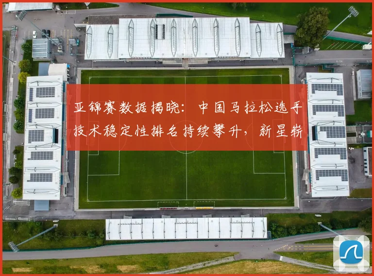 亚锦赛数据揭晓：中国马拉松选手技术稳定性排名持续攀升，新星崭露头角