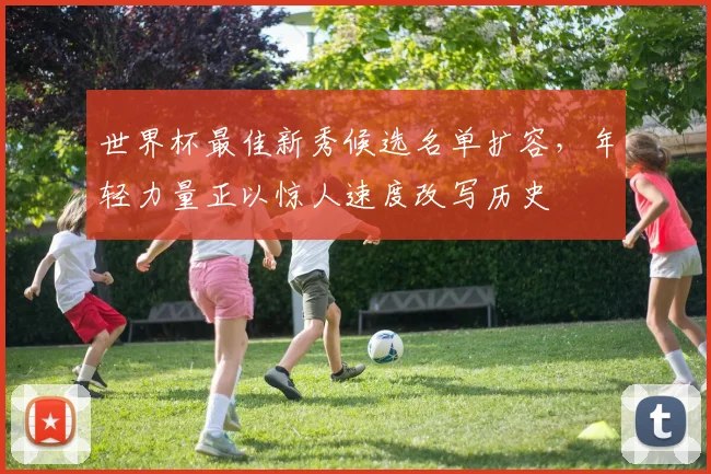世界杯最佳新秀候选名单扩容，年轻力量正以惊人速度改写历史