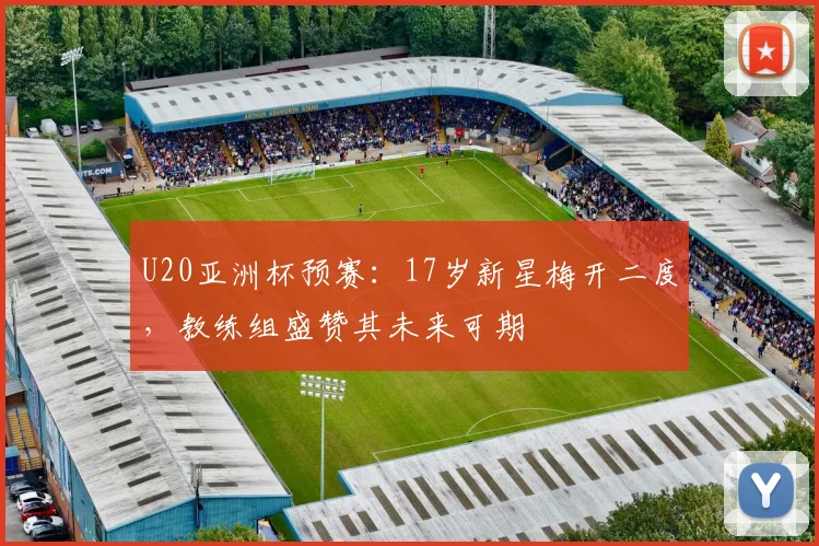 U20亚洲杯预赛：17岁新星梅开二度，教练组盛赞其未来可期