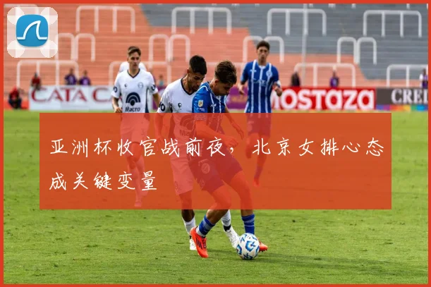 亚洲杯收官战前夜，北京女排心态成关键变量