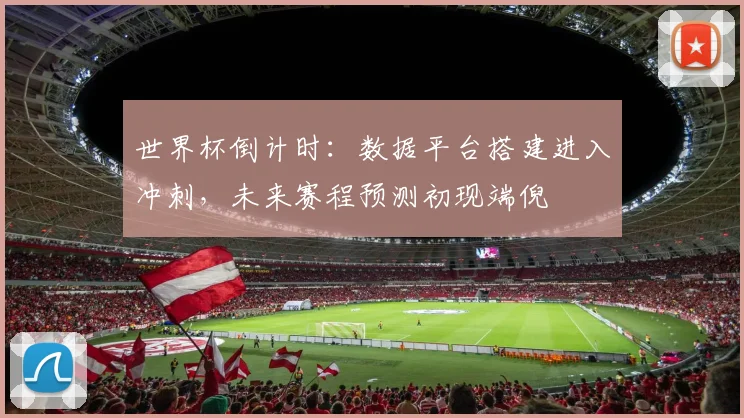 世界杯倒计时：数据平台搭建进入冲刺，未来赛程预测初现端倪