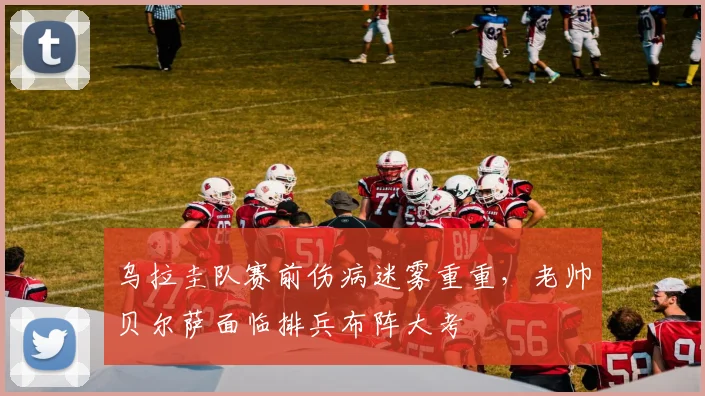 乌拉圭队赛前伤病迷雾重重，老帅贝尔萨面临排兵布阵大考