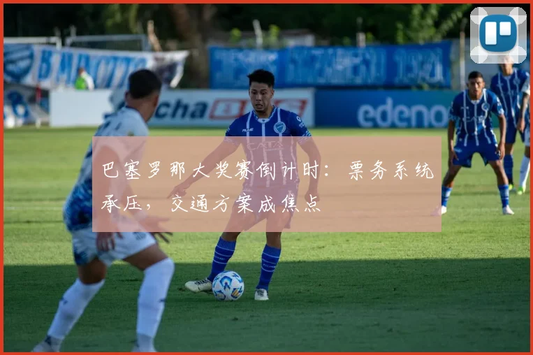 巴塞罗那大奖赛倒计时：票务系统承压，交通方案成焦点