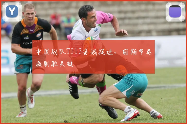 中国战队TI13备战提速，前期节奏成制胜关键