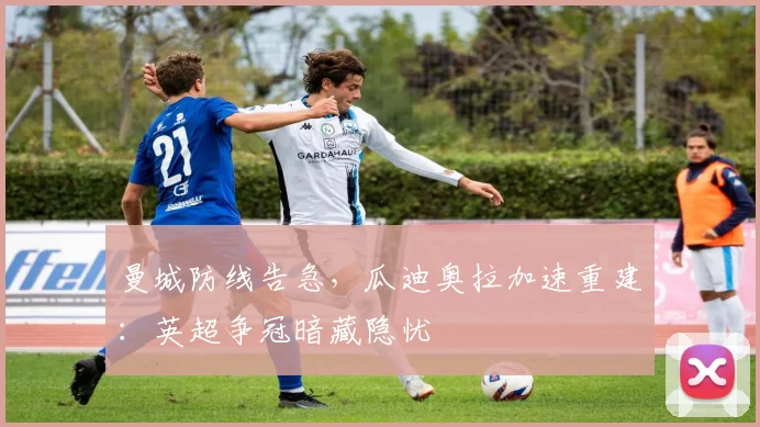 曼城防线告急，瓜迪奥拉加速重建：英超争冠暗藏隐忧