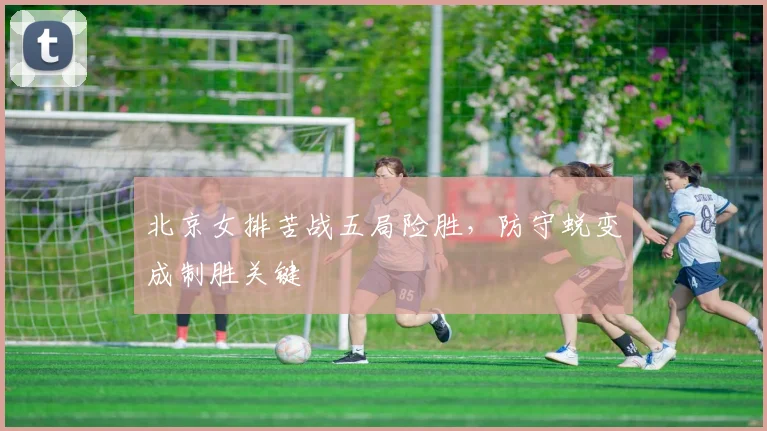 北京女排苦战五局险胜，防守蜕变成制胜关键