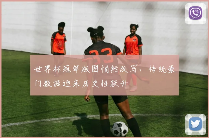 世界杯冠军版图悄然改写，传统豪门数据迎来历史性跃升