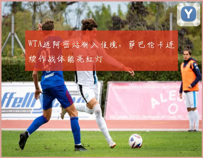 WTA迈阿密站渐入佳境，萨巴伦卡连续作战体能亮红灯