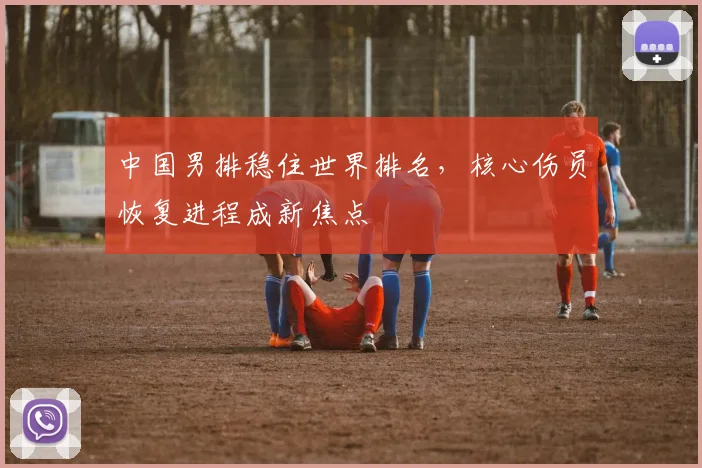 中国男排稳住世界排名，核心伤员恢复进程成新焦点