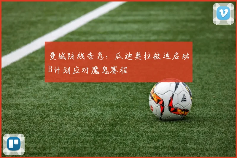 曼城防线告急，瓜迪奥拉被迫启动B计划应对魔鬼赛程