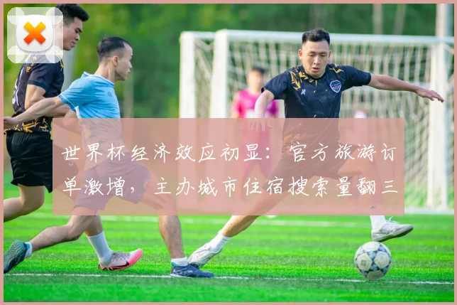 世界杯经济效应初显：官方旅游订单激增，主办城市住宿搜索量翻三倍