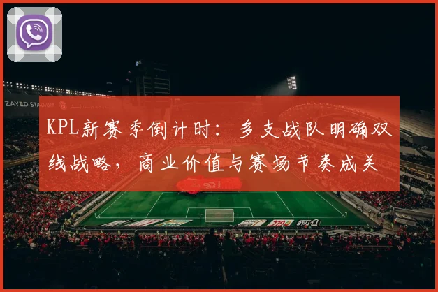 KPL新赛季倒计时：多支战队明确双线战略，商业价值与赛场节奏成关键变量