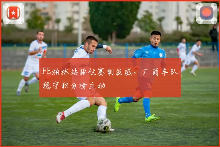 FE柏林站排位赛制发威，厂商车队稳守积分榜主动