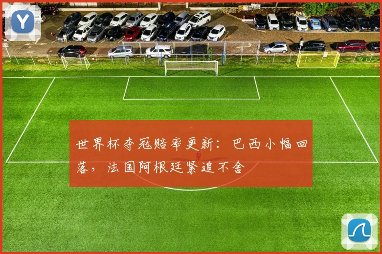 世界杯夺冠赔率更新：巴西小幅回落，法国阿根廷紧追不舍