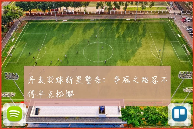 丹麦羽球新星警告：争冠之路容不得半点松懈