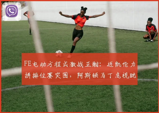 FE电动方程式激战正酣：迈凯伦力拼排位赛突围，阿斯顿马丁虎视眈眈
