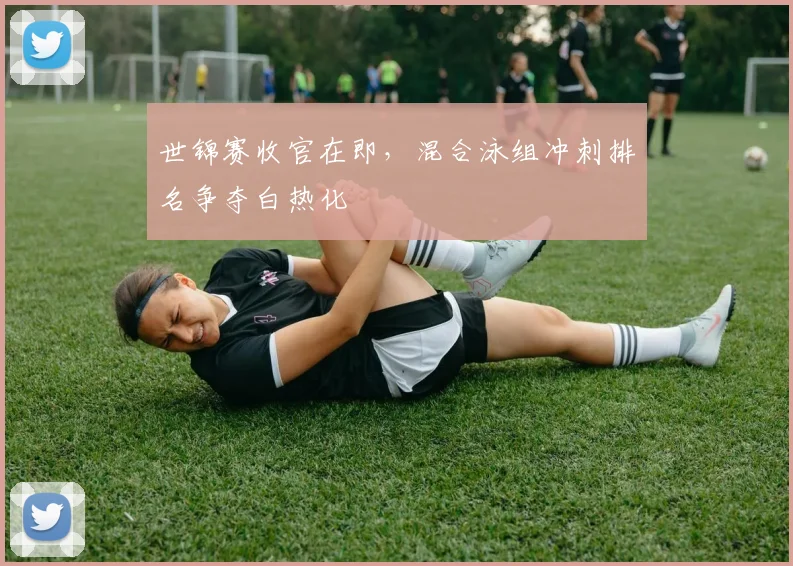 世锦赛收官在即，混合泳组冲刺排名争夺白热化