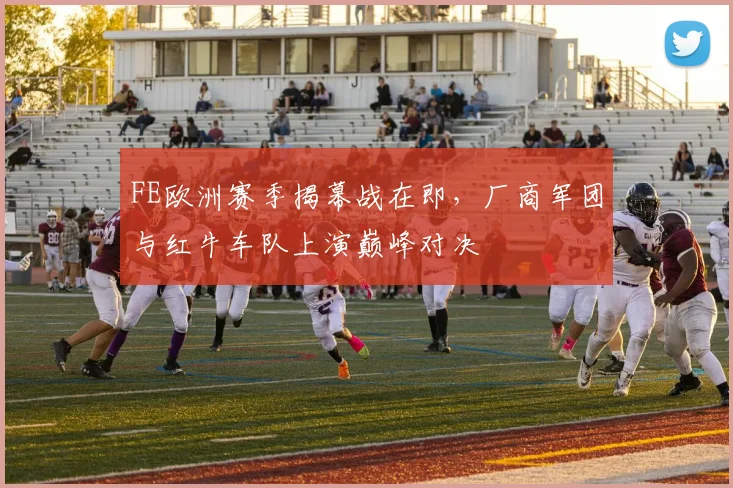 FE欧洲赛季揭幕战在即，厂商军团与红牛车队上演巅峰对决